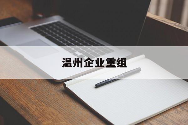 周口市温州企业重组(温州市国有企业重组改革)