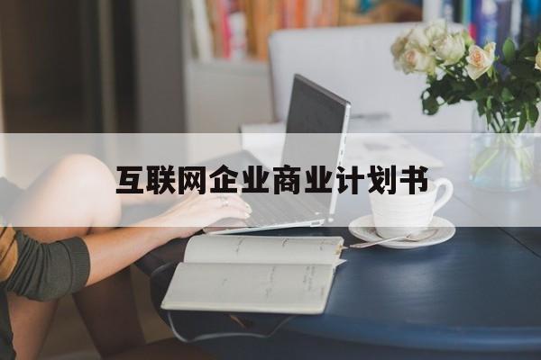 周口市互联网企业商业计划书(互联网行业商业计划书侧重点)