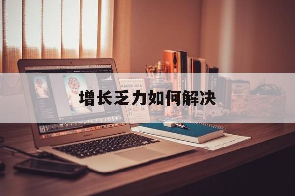 周口市增长乏力如何解决(增长乏力是下降的意思吗)